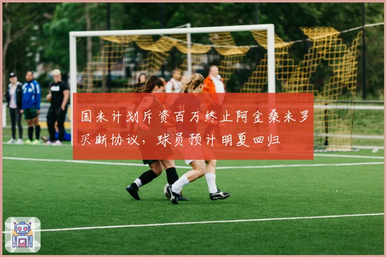 国米计划斥资百万终止阿金桑米罗买断协议，球员预计明夏回归