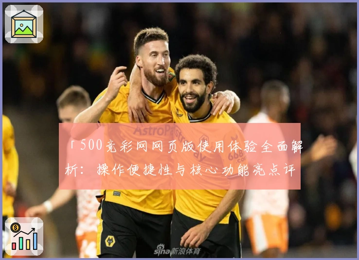 「500竞彩网网页版使用体验全面解析：操作便捷性与核心功能亮点评测」
