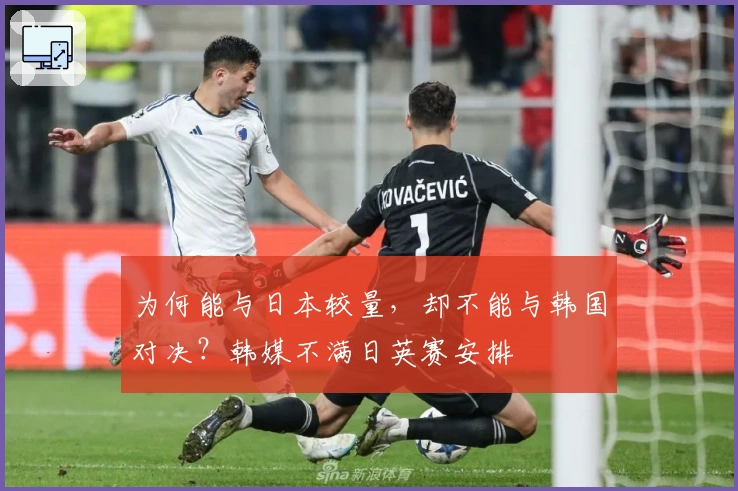 为何能与日本较量，却不能与韩国对决？韩媒不满日英赛安排