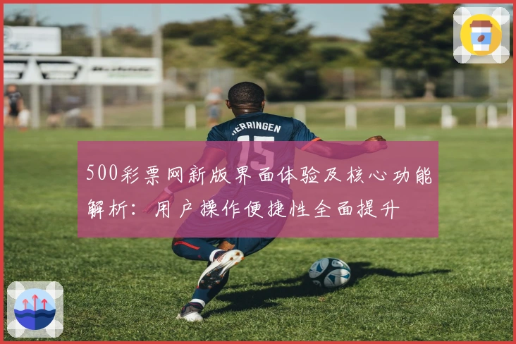 500彩票网新版界面体验及核心功能解析：用户操作便捷性全面提升